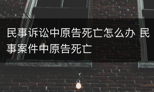 民事诉讼中原告死亡怎么办 民事案件中原告死亡