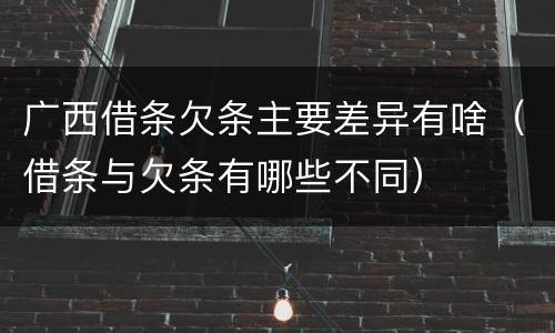 广西借条欠条主要差异有啥（借条与欠条有哪些不同）