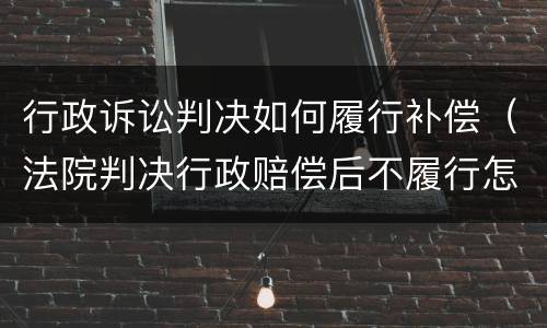 行政诉讼判决如何履行补偿（法院判决行政赔偿后不履行怎么办）