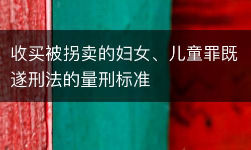 收买被拐卖的妇女、儿童罪既遂刑法的量刑标准
