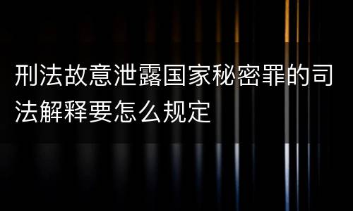 刑法故意泄露国家秘密罪的司法解释要怎么规定