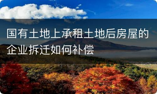 国有土地上承租土地后房屋的企业拆迁如何补偿