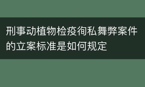 刑事动植物检疫徇私舞弊案件的立案标准是如何规定