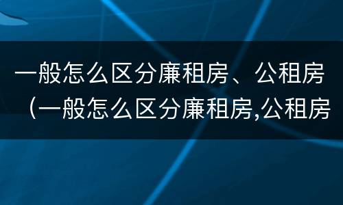一般怎么区分廉租房、公租房（一般怎么区分廉租房,公租房和商品房）