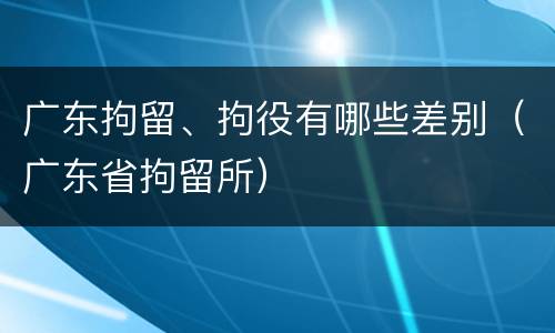 广东拘留、拘役有哪些差别（广东省拘留所）
