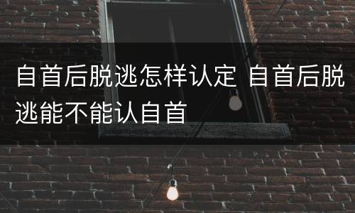 自首后脱逃怎样认定 自首后脱逃能不能认自首
