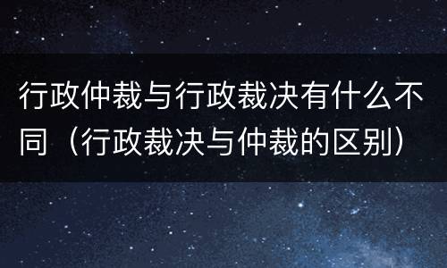 行政仲裁与行政裁决有什么不同（行政裁决与仲裁的区别）