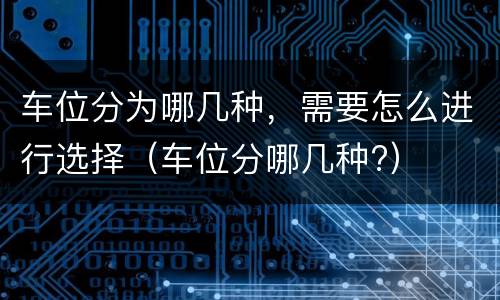 车位分为哪几种，需要怎么进行选择（车位分哪几种?）