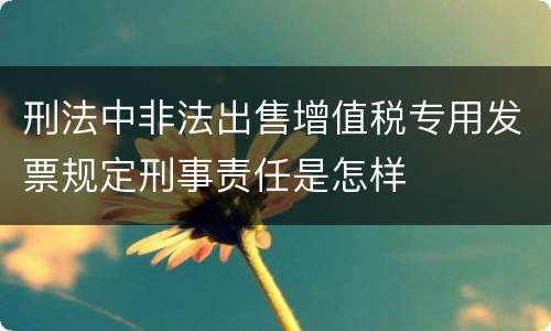 刑法中非法出售增值税专用发票规定刑事责任是怎样