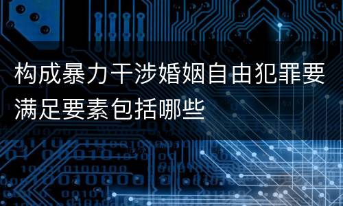 构成暴力干涉婚姻自由犯罪要满足要素包括哪些