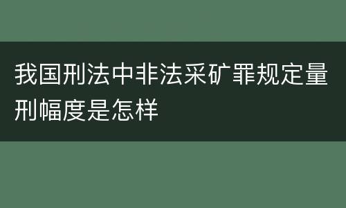 我国刑法中非法采矿罪规定量刑幅度是怎样