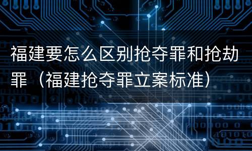 福建要怎么区别抢夺罪和抢劫罪（福建抢夺罪立案标准）