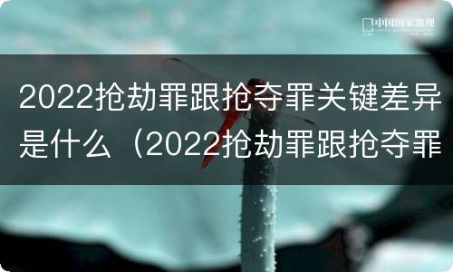 2022抢劫罪跟抢夺罪关键差异是什么（2022抢劫罪跟抢夺罪关键差异是什么呢）