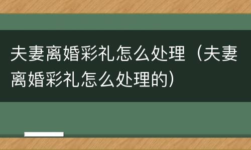 夫妻离婚彩礼怎么处理（夫妻离婚彩礼怎么处理的）