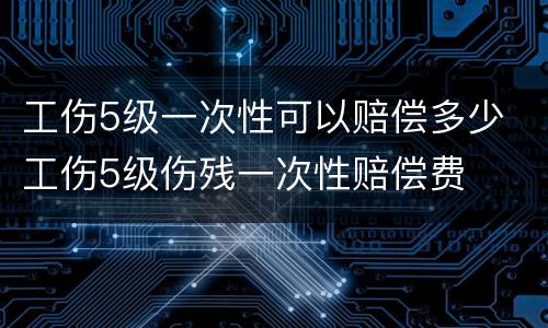 工伤5级一次性可以赔偿多少 工伤5级伤残一次性赔偿费