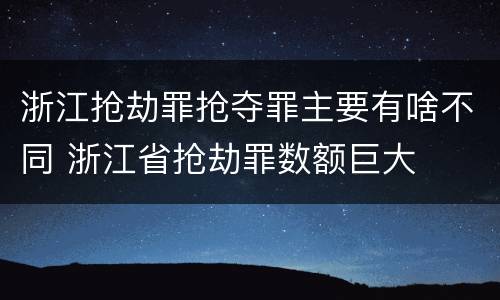 浙江抢劫罪抢夺罪主要有啥不同 浙江省抢劫罪数额巨大