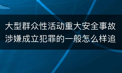 大型群众性活动重大安全事故涉嫌成立犯罪的一般怎么样追究法律责任