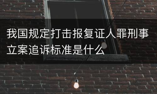 我国规定打击报复证人罪刑事立案追诉标准是什么