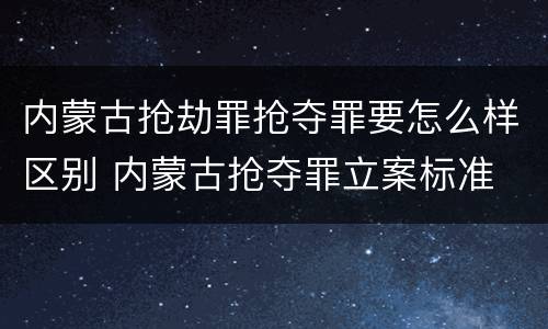 内蒙古抢劫罪抢夺罪要怎么样区别 内蒙古抢夺罪立案标准