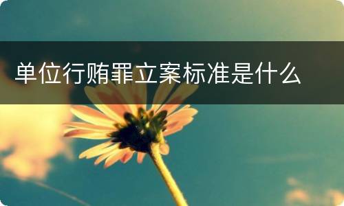 单位行贿罪立案标准是什么