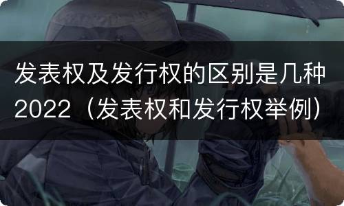 发表权及发行权的区别是几种2022（发表权和发行权举例）