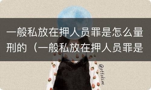 一般私放在押人员罪是怎么量刑的（一般私放在押人员罪是怎么量刑的标准）