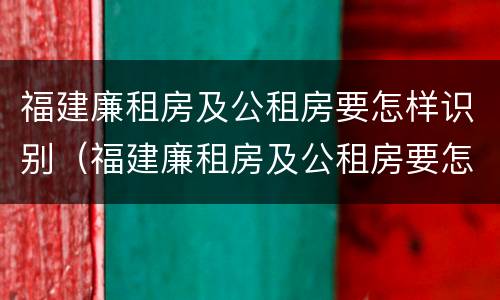 福建廉租房及公租房要怎样识别（福建廉租房及公租房要怎样识别的）