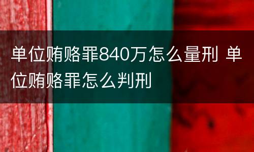 单位贿赂罪840万怎么量刑 单位贿赂罪怎么判刑