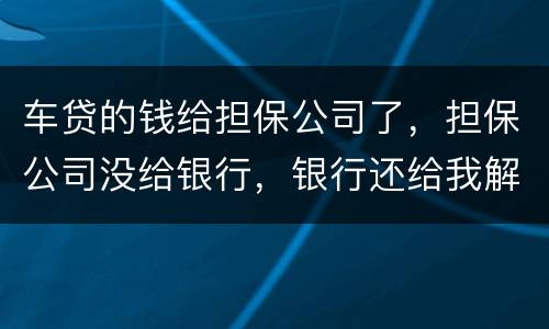 车贷的钱给担保公司了，担保公司没给银行，银行还给我解压了，但是信用卡肖不了，咱办