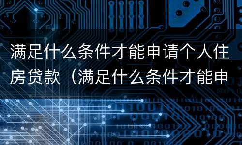 满足什么条件才能申请个人住房贷款（满足什么条件才能申请个人住房贷款呢）