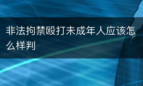 非法拘禁殴打未成年人应该怎么样判