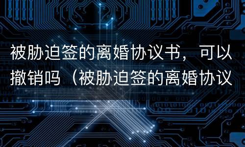 被胁迫签的离婚协议书，可以撤销吗（被胁迫签的离婚协议书,可以撤销吗法律）