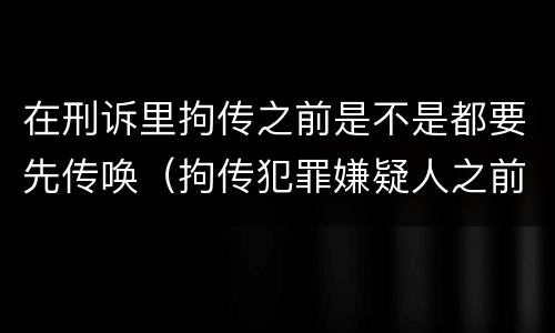在刑诉里拘传之前是不是都要先传唤（拘传犯罪嫌疑人之前必须先传唤）