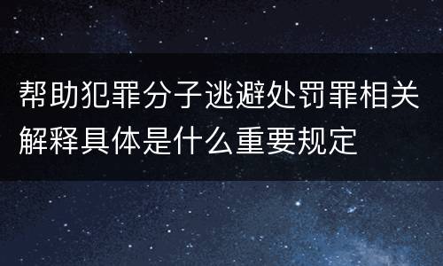 帮助犯罪分子逃避处罚罪相关解释具体是什么重要规定