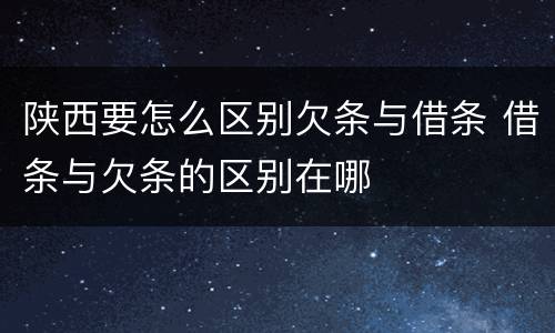 陕西要怎么区别欠条与借条 借条与欠条的区别在哪