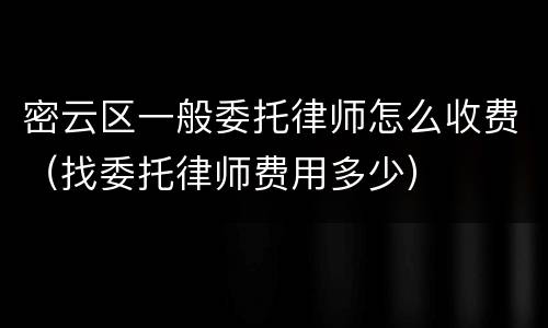 密云区一般委托律师怎么收费（找委托律师费用多少）