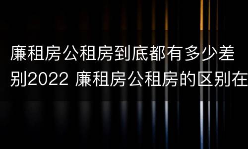 廉租房公租房到底都有多少差别2022 廉租房公租房的区别在哪里