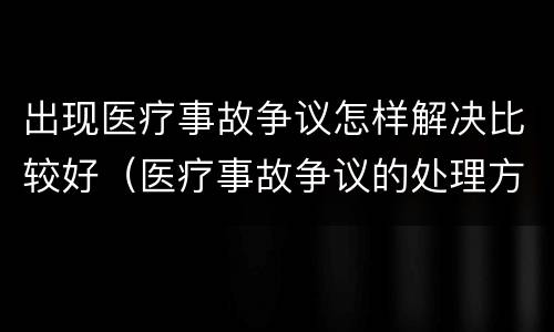 出现医疗事故争议怎样解决比较好（医疗事故争议的处理方法有几种?）