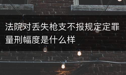 法院对丢失枪支不报规定定罪量刑幅度是什么样