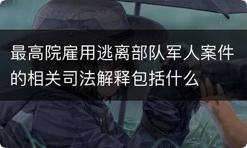 最高院雇用逃离部队军人案件的相关司法解释包括什么