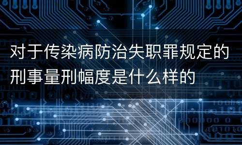 对于传染病防治失职罪规定的刑事量刑幅度是什么样的