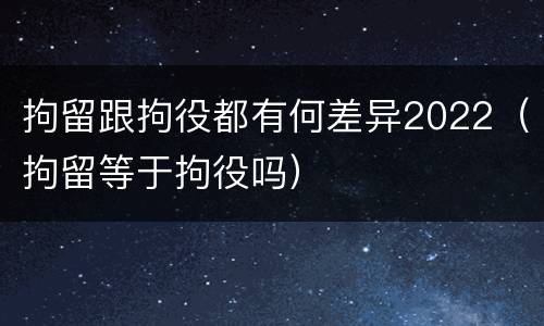 拘留跟拘役都有何差异2022（拘留等于拘役吗）