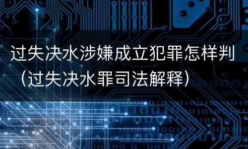 过失决水涉嫌成立犯罪怎样判（过失决水罪司法解释）