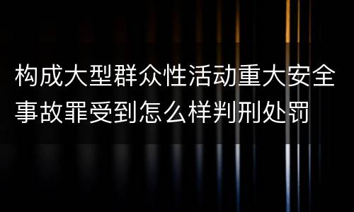 构成大型群众性活动重大安全事故罪受到怎么样判刑处罚