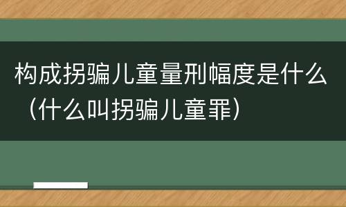 构成拐骗儿童量刑幅度是什么（什么叫拐骗儿童罪）