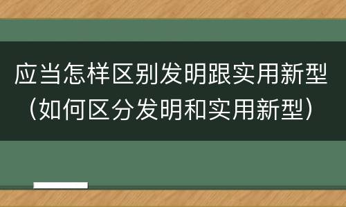 应当怎样区别发明跟实用新型（如何区分发明和实用新型）