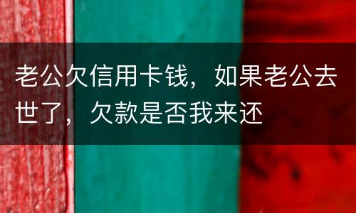 老公欠信用卡钱，如果老公去世了，欠款是否我来还