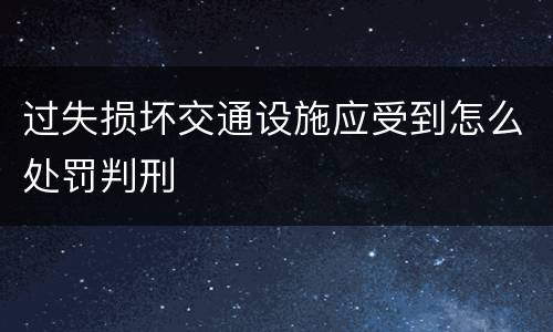 过失损坏交通设施应受到怎么处罚判刑