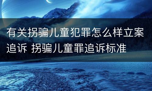 有关拐骗儿童犯罪怎么样立案追诉 拐骗儿童罪追诉标准