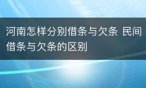 河南怎样分别借条与欠条 民间借条与欠条的区别